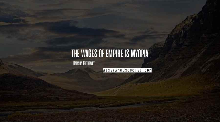 Natasha Trethewey quotes: the wages of empire is myopia