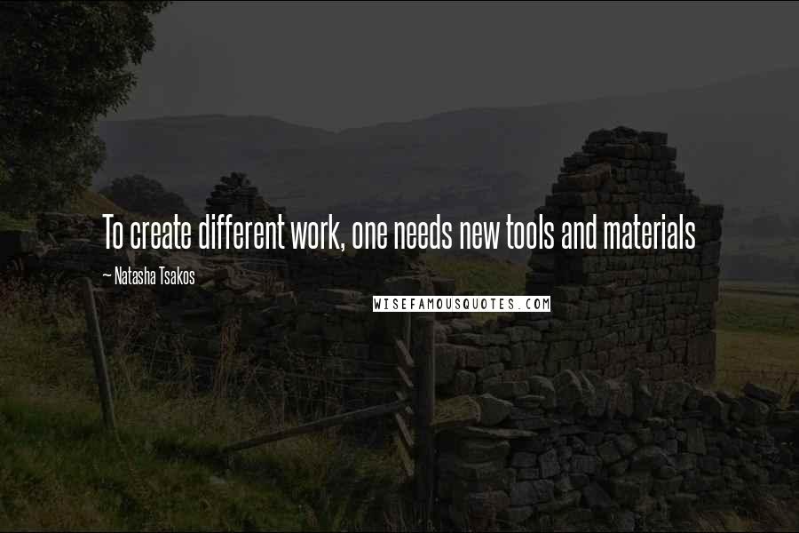 Natasha Tsakos quotes: To create different work, one needs new tools and materials