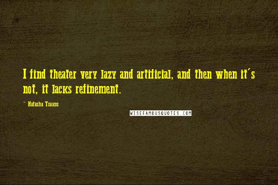 Natasha Tsakos quotes: I find theater very lazy and artificial, and then when it's not, it lacks refinement.