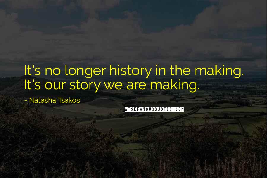 Natasha Tsakos quotes: It's no longer history in the making. It's our story we are making.