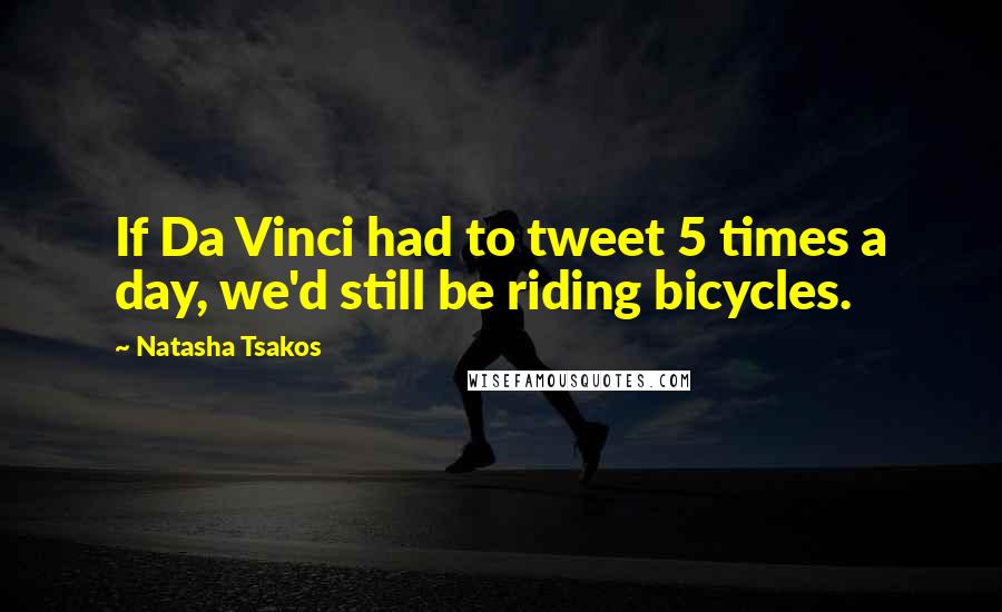 Natasha Tsakos quotes: If Da Vinci had to tweet 5 times a day, we'd still be riding bicycles.