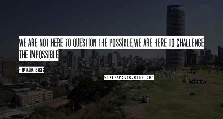 Natasha Tsakos quotes: We are not here to question the possible,we are here to challenge the impossible