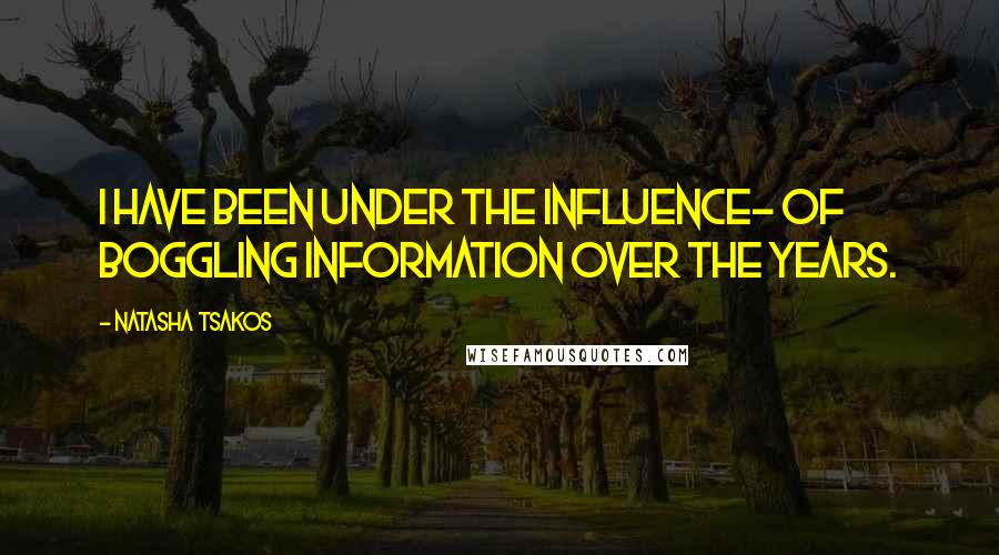 Natasha Tsakos quotes: I have been under the influence- of boggling information over the years.