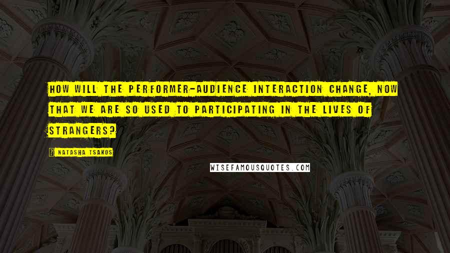Natasha Tsakos quotes: How will the performer-audience interaction change, now that we are so used to participating in the lives of strangers? Natasha Tsakos quotes: How will the performer-audience interaction change, now that we are so used to participating in the lives of strangers?