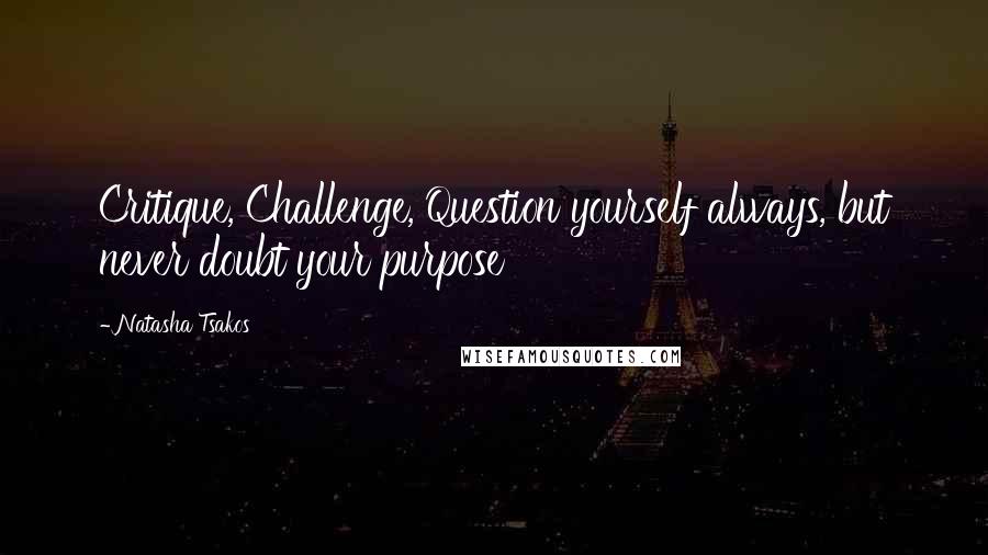 Natasha Tsakos quotes: Critique, Challenge, Question yourself always, but never doubt your purpose