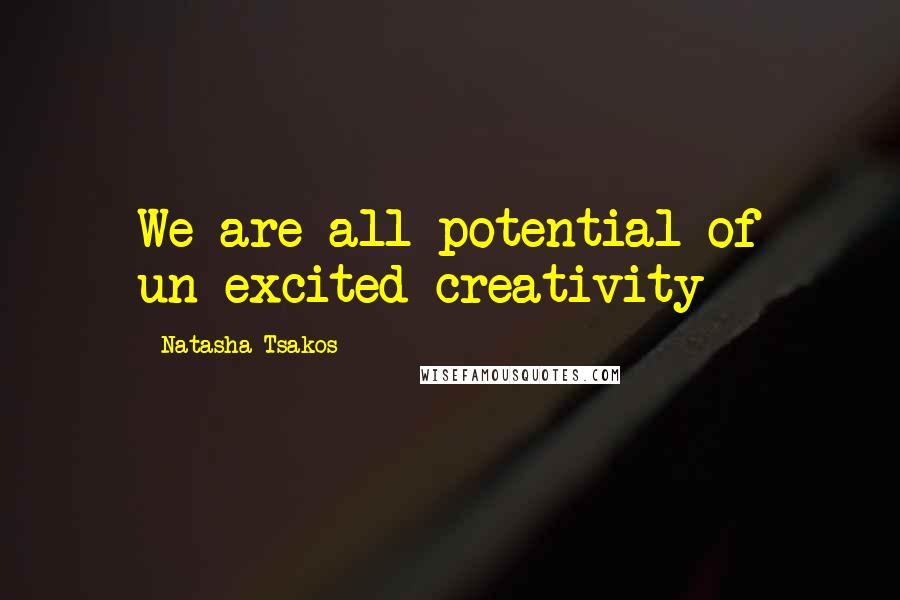 Natasha Tsakos quotes: We are all potential of un-excited creativity