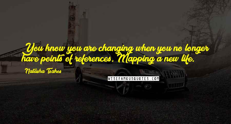 Natasha Tsakos quotes: You know you are changing when you no longer have points of references. Mapping a new life.