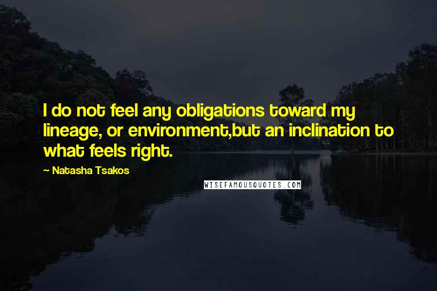 Natasha Tsakos quotes: I do not feel any obligations toward my lineage, or environment,but an inclination to what feels right.