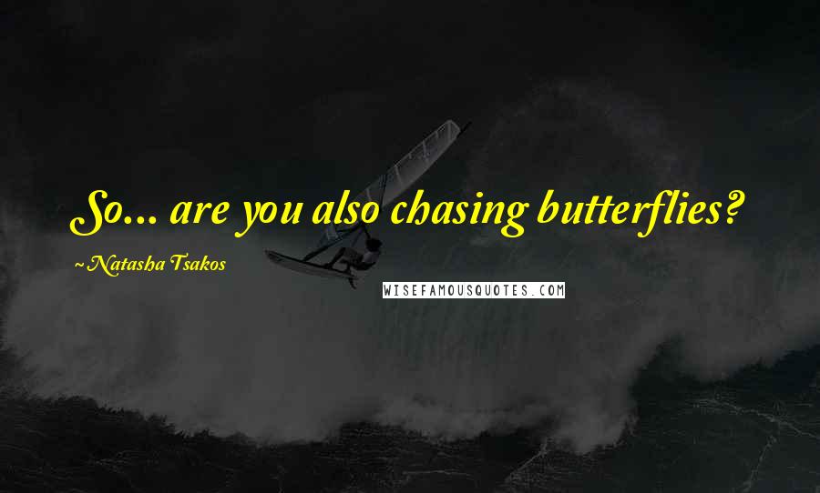 Natasha Tsakos quotes: So... are you also chasing butterflies?