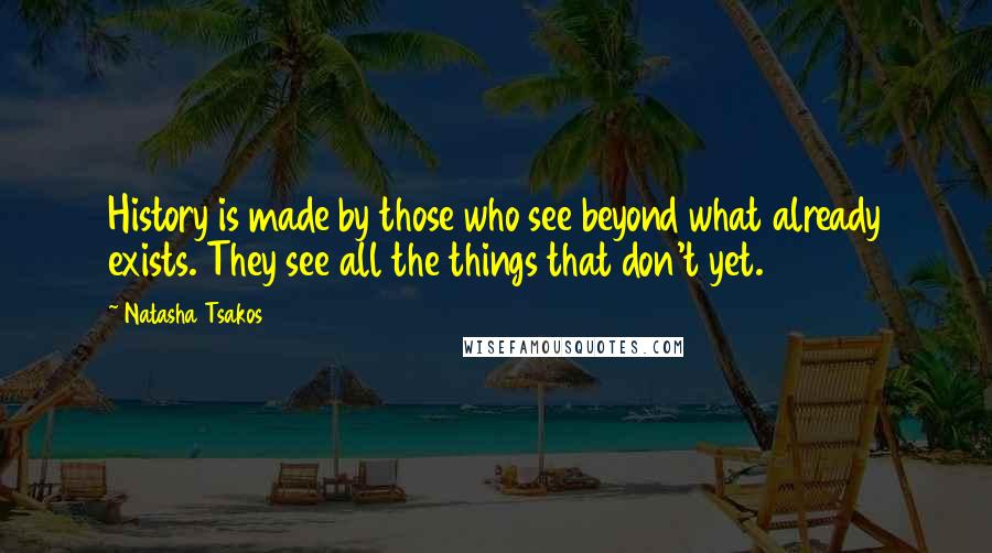 Natasha Tsakos quotes: History is made by those who see beyond what already exists. They see all the things that don't yet. Natasha Tsakos quotes: History is made by those who see beyond what already exists. They see all the things that don't yet.