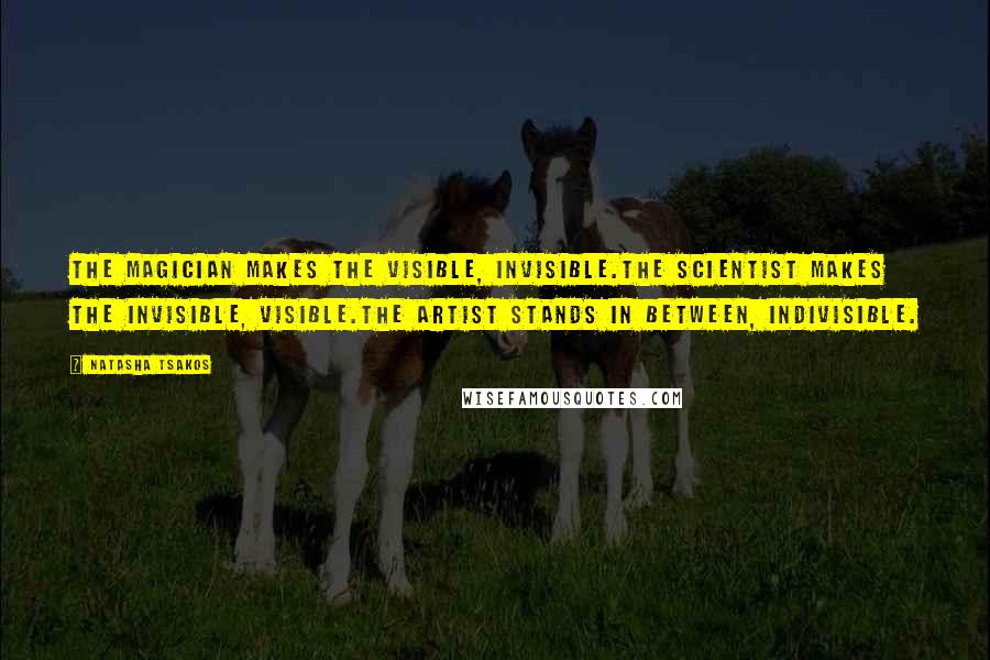 Natasha Tsakos quotes: The Magician makes the visible, invisible.The Scientist makes the invisible, visible.The Artist stands in between, indivisible. Natasha Tsakos quotes: The Magician makes the visible, invisible.The Scientist makes the invisible, visible.The Artist stands in between, indivisible.