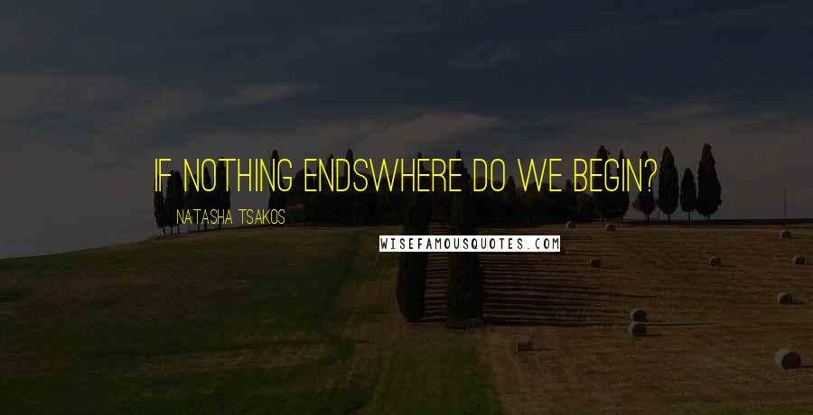 Natasha Tsakos quotes: if nothing endswhere do we begin?