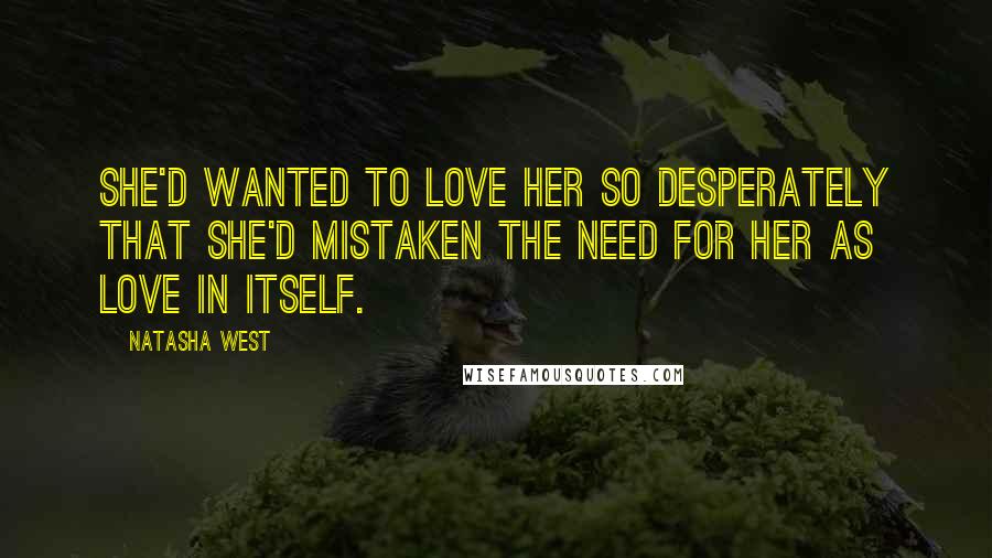 Natasha West quotes: She'd wanted to love her so desperately that she'd mistaken the need for her as love in itself.