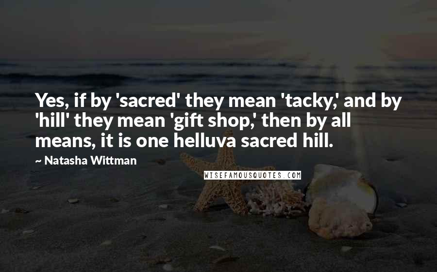 Natasha Wittman quotes: Yes, if by 'sacred' they mean 'tacky,' and by 'hill' they mean 'gift shop,' then by all means, it is one helluva sacred hill.