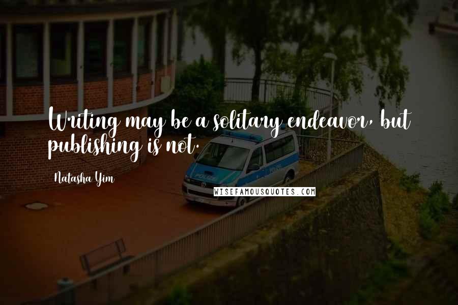 Natasha Yim quotes: Writing may be a solitary endeavor, but publishing is not.