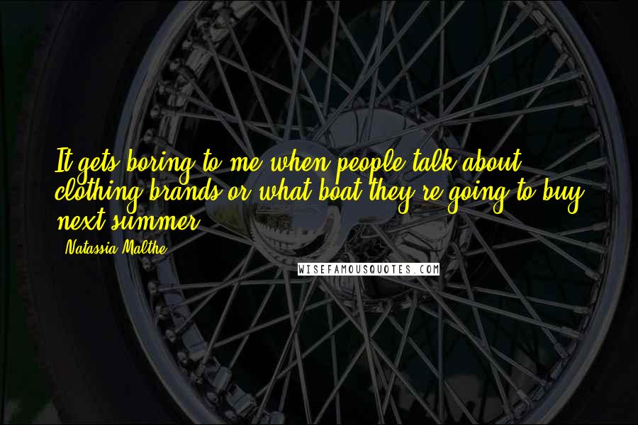 Natassia Malthe quotes: It gets boring to me when people talk about clothing brands or what boat they're going to buy next summer.