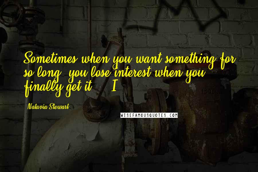 Natavia Stewart quotes: Sometimes when you want something for so long, you lose interest when you finally get it. "I