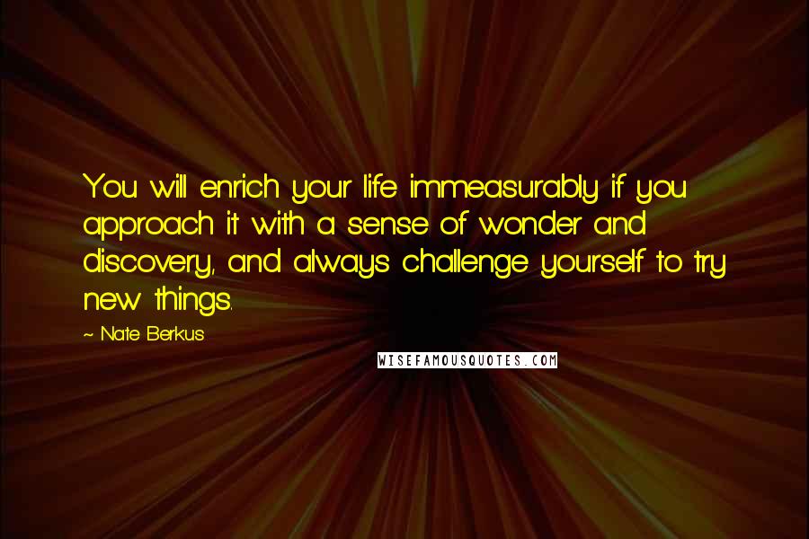 Nate Berkus quotes: You will enrich your life immeasurably if you approach it with a sense of wonder and discovery, and always challenge yourself to try new things. Nate Berkus quotes: You will enrich your life immeasurably if you approach it with a sense of wonder and discovery, and always challenge yourself to try new things.