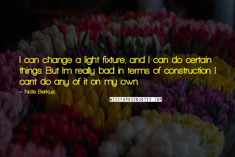 Nate Berkus quotes: I can change a light fixture, and I can do certain things. But I'm really bad in terms of construction. I can't do any of it on my own. Nate Berkus quotes: I can change a light fixture, and I can do certain things. But I'm really bad in terms of construction. I can't do any of it on my own.
