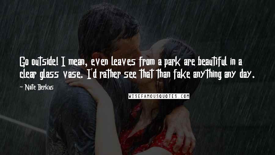 Nate Berkus quotes: Go outside! I mean, even leaves from a park are beautiful in a clear glass vase. I'd rather see that than fake anything any day.
