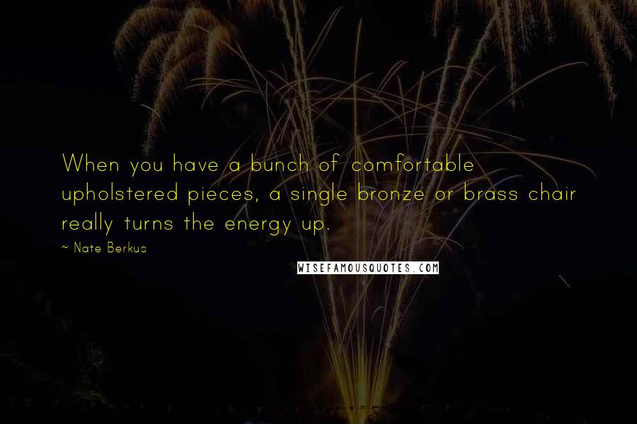 Nate Berkus quotes: When you have a bunch of comfortable upholstered pieces, a single bronze or brass chair really turns the energy up. Nate Berkus quotes: When you have a bunch of comfortable upholstered pieces, a single bronze or brass chair really turns the energy up.
