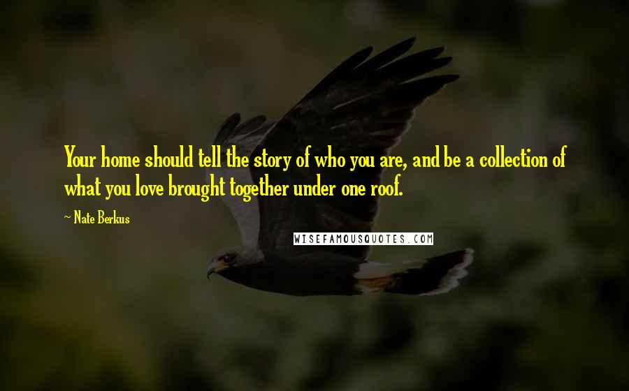 Nate Berkus quotes: Your home should tell the story of who you are, and be a collection of what you love brought together under one roof. Nate Berkus quotes: Your home should tell the story of who you are, and be a collection of what you love brought together under one roof.