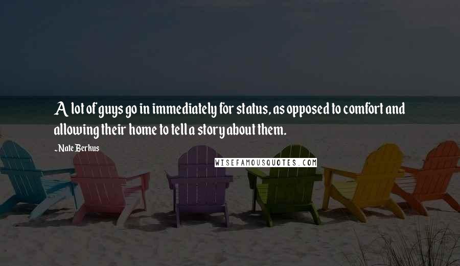 Nate Berkus quotes: A lot of guys go in immediately for status, as opposed to comfort and allowing their home to tell a story about them. Nate Berkus quotes: A lot of guys go in immediately for status, as opposed to comfort and allowing their home to tell a story about them.