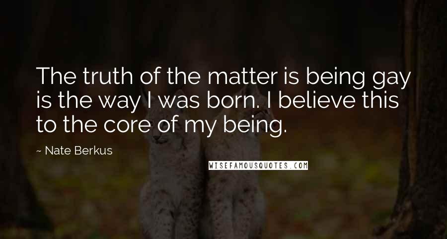 Nate Berkus quotes: The truth of the matter is being gay is the way I was born. I believe this to the core of my being.