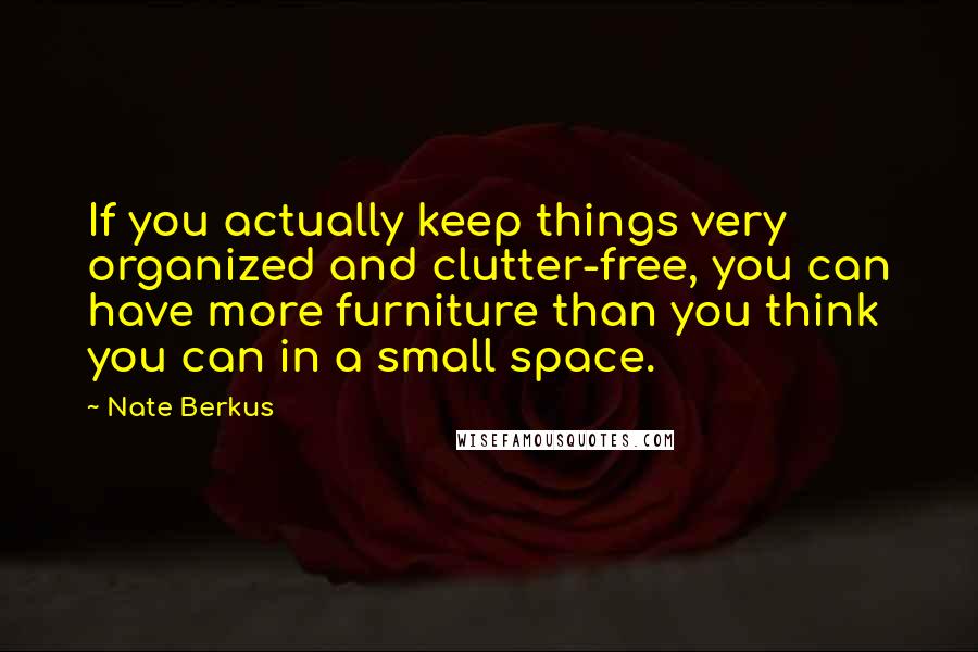 Nate Berkus quotes: If you actually keep things very organized and clutter-free, you can have more furniture than you think you can in a small space. Nate Berkus quotes: If you actually keep things very organized and clutter-free, you can have more furniture than you think you can in a small space.