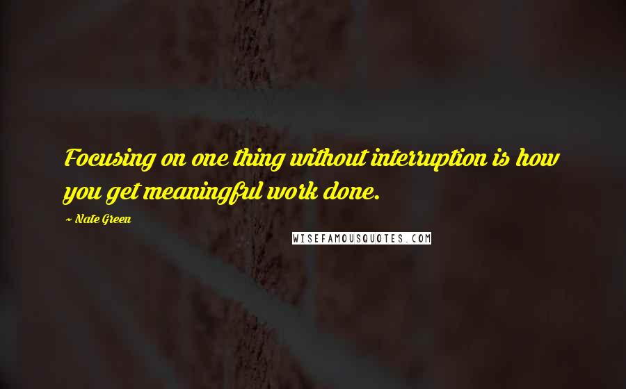 Nate Green quotes: Focusing on one thing without interruption is how you get meaningful work done.