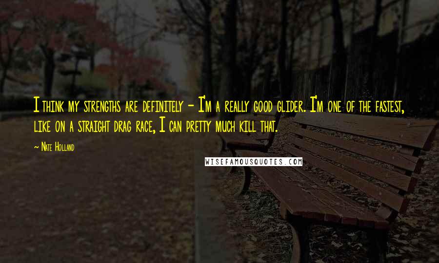 Nate Holland quotes: I think my strengths are definitely - I'm a really good glider. I'm one of the fastest, like on a straight drag race, I can pretty much kill that.