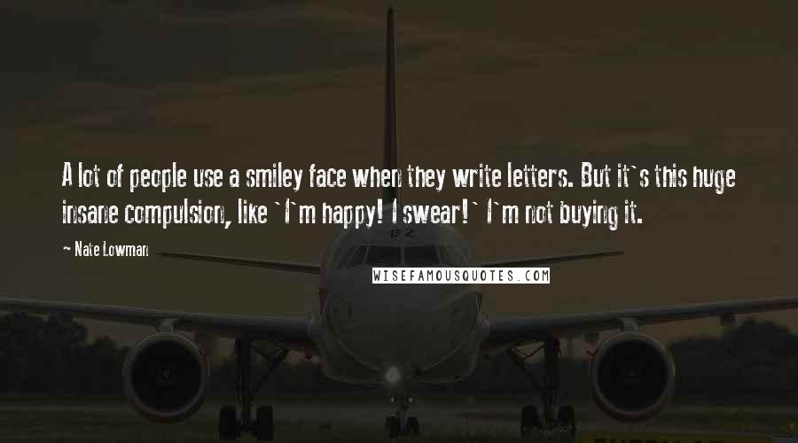 Nate Lowman quotes: A lot of people use a smiley face when they write letters. But it's this huge insane compulsion, like 'I'm happy! I swear!' I'm not buying it.