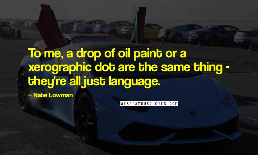 Nate Lowman quotes: To me, a drop of oil paint or a xerographic dot are the same thing - they're all just language.