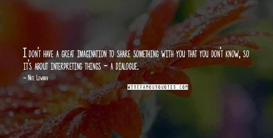 Nate Lowman quotes: I don't have a great imagination to share something with you that you don't know, so it's about interpreting things - a dialogue.