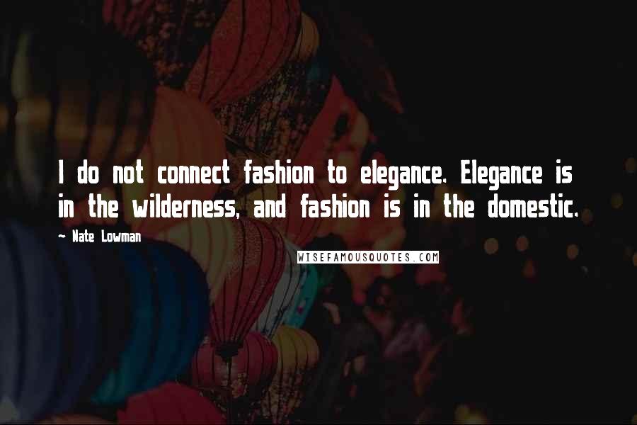 Nate Lowman quotes: I do not connect fashion to elegance. Elegance is in the wilderness, and fashion is in the domestic.