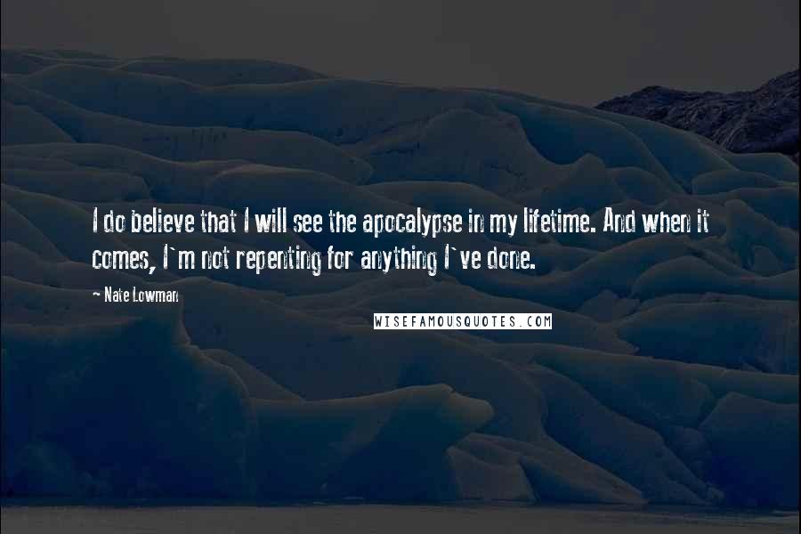 Nate Lowman quotes: I do believe that I will see the apocalypse in my lifetime. And when it comes, I'm not repenting for anything I've done.