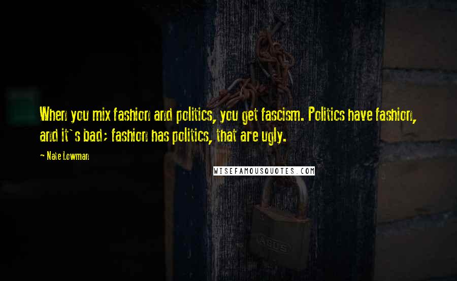 Nate Lowman quotes: When you mix fashion and politics, you get fascism. Politics have fashion, and it's bad; fashion has politics, that are ugly.