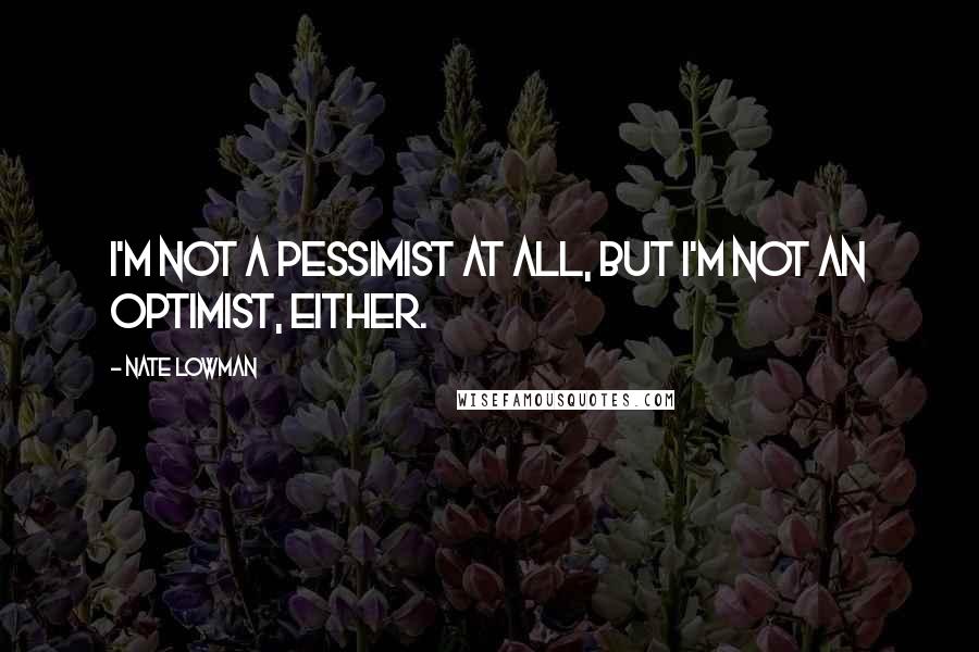 Nate Lowman quotes: I'm not a pessimist at all, but I'm not an optimist, either.