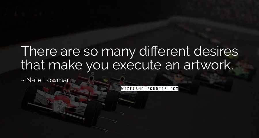 Nate Lowman quotes: There are so many different desires that make you execute an artwork.