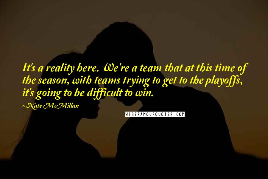 Nate McMillan quotes: It's a reality here. We're a team that at this time of the season, with teams trying to get to the playoffs, it's going to be difficult to win.