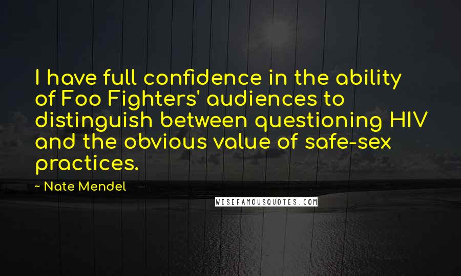 Nate Mendel quotes: I have full confidence in the ability of Foo Fighters' audiences to distinguish between questioning HIV and the obvious value of safe-sex practices. Nate Mendel quotes: I have full confidence in the ability of Foo Fighters' audiences to distinguish between questioning HIV and the obvious value of safe-sex practices.