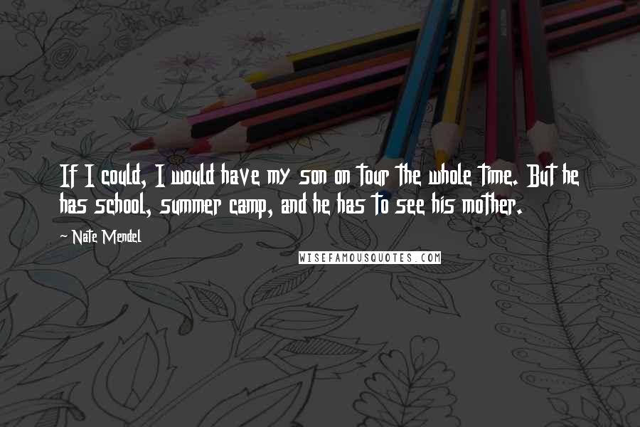 Nate Mendel quotes: If I could, I would have my son on tour the whole time. But he has school, summer camp, and he has to see his mother. Nate Mendel quotes: If I could, I would have my son on tour the whole time. But he has school, summer camp, and he has to see his mother.
