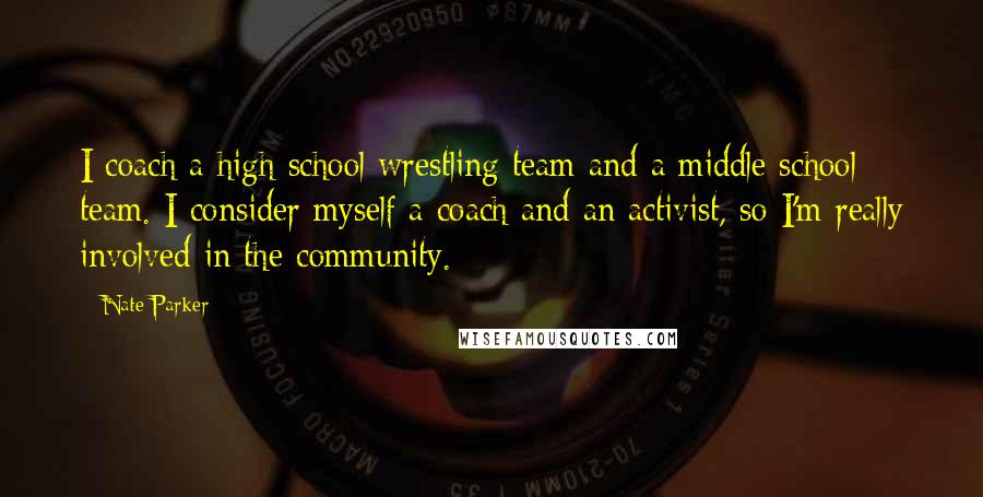 Nate Parker quotes: I coach a high school wrestling team and a middle school team. I consider myself a coach and an activist, so I'm really involved in the community.