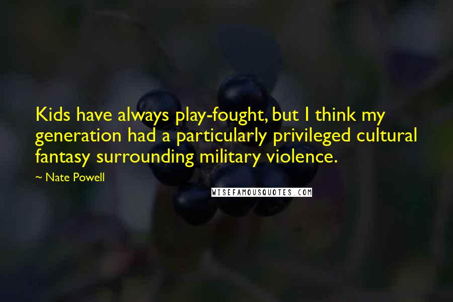 Nate Powell quotes: Kids have always play-fought, but I think my generation had a particularly privileged cultural fantasy surrounding military violence.