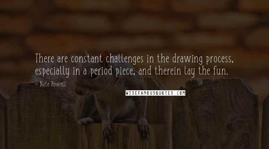 Nate Powell quotes: There are constant challenges in the drawing process, especially in a period piece, and therein lay the fun.