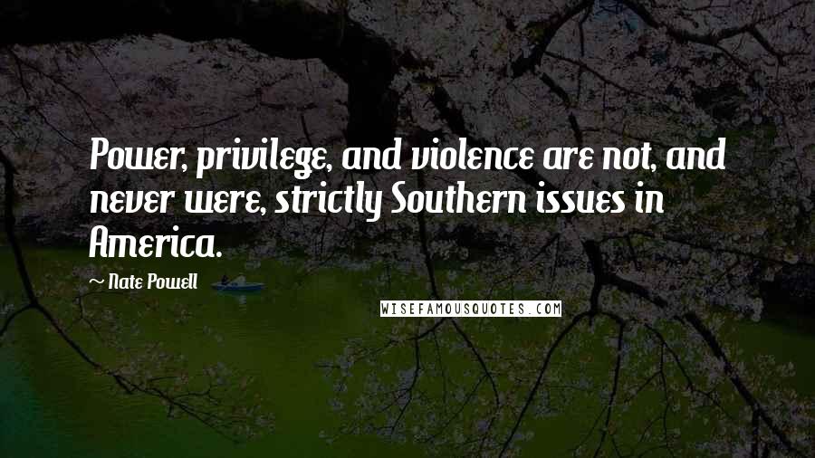 Nate Powell quotes: Power, privilege, and violence are not, and never were, strictly Southern issues in America.