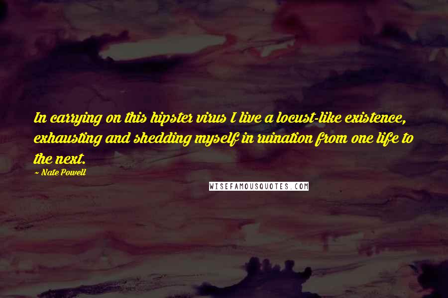 Nate Powell quotes: In carrying on this hipster virus I live a locust-like existence, exhausting and shedding myself in ruination from one life to the next.