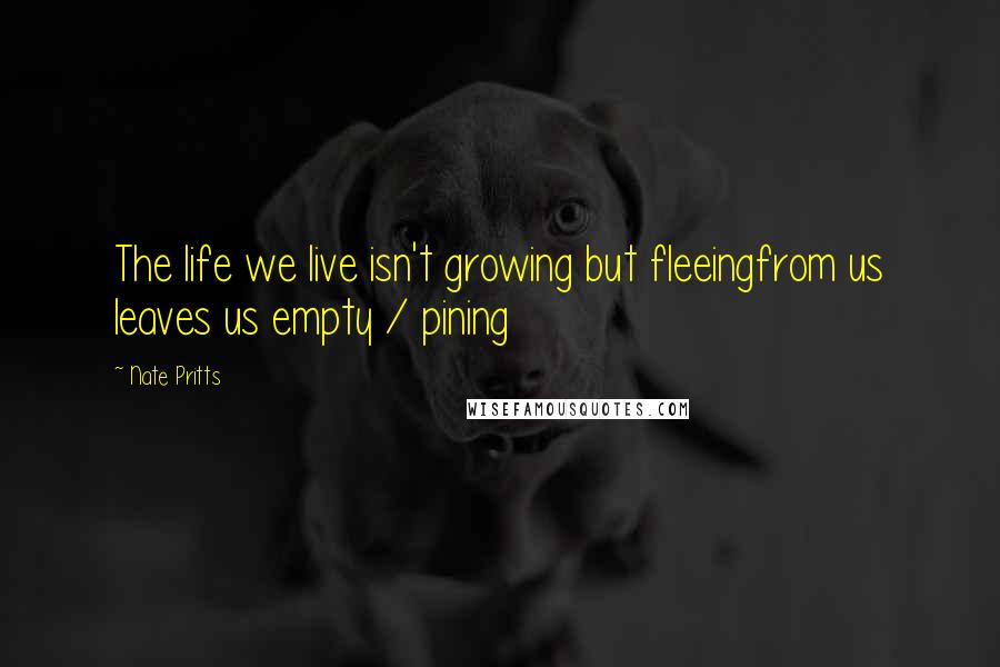 Nate Pritts quotes: The life we live isn't growing but fleeingfrom us leaves us empty / pining