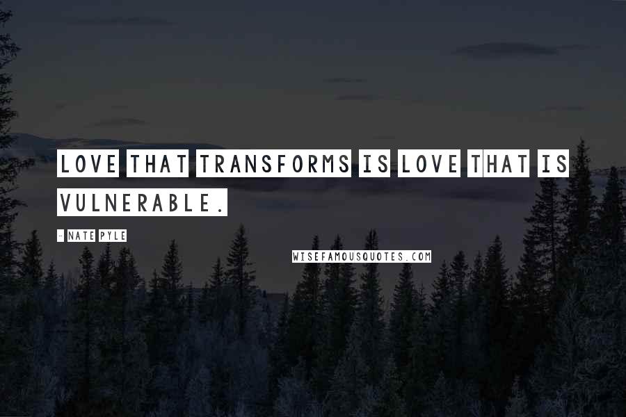 Nate Pyle quotes: Love that transforms is love that is vulnerable.