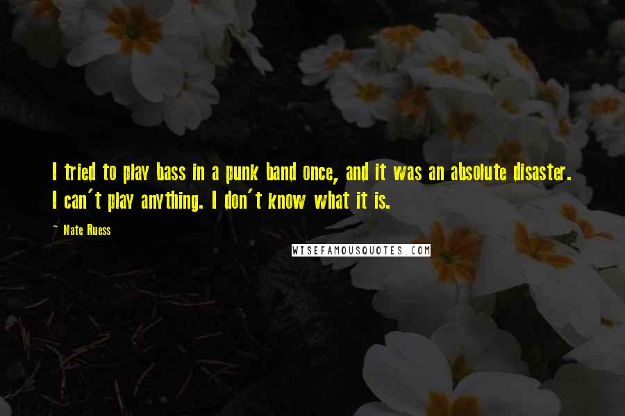 Nate Ruess quotes: I tried to play bass in a punk band once, and it was an absolute disaster. I can't play anything. I don't know what it is.